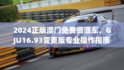 2024正版澳门免费资源车，GJU16.93变更版专业操作指南