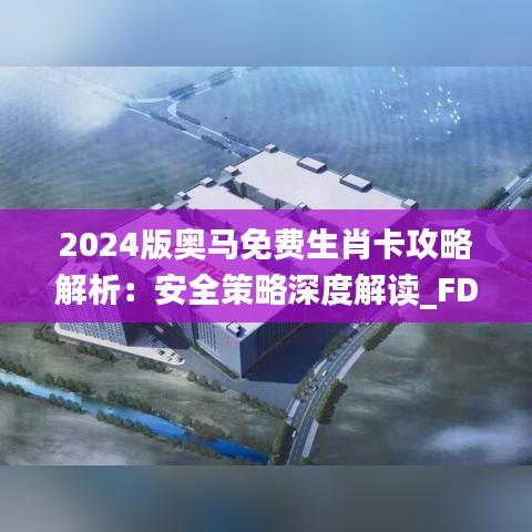 2024版奥马免费生肖卡攻略解析：安全策略深度解读_FDT794.98