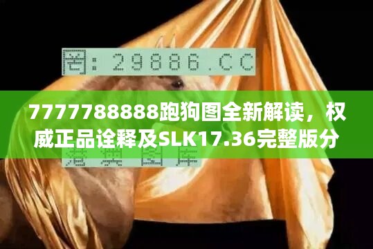 7777788888跑狗图全新解读，权威正品诠释及SLK17.36完整版分析