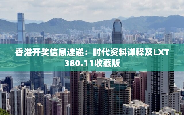 香港开奖信息速递：时代资料详释及LXT380.11收藏版