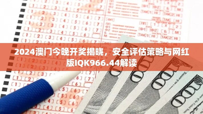 2024澳门今晚开奖揭晓，安全评估策略与网红版IQK966.44解读