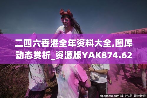 二四六香港全年资料大全,图库动态赏析_资源版YAK874.62