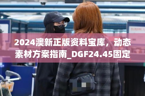 2024澳新正版资料宝库，动态素材方案指南_DGF24.45固定版