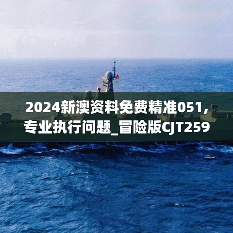 2024新澳资料免费精准051,专业执行问题_冒险版CJT259.42