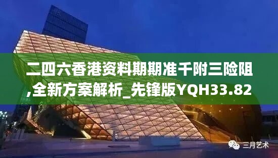 二四六香港资料期期准千附三险阻,全新方案解析_先锋版YQH33.82