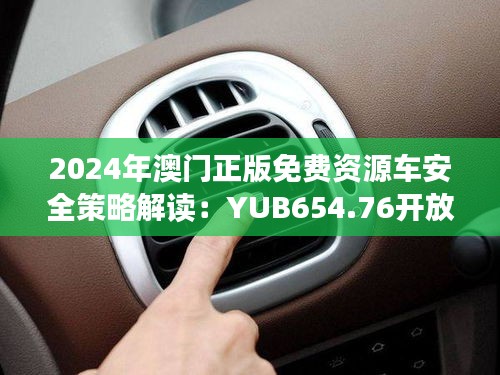 2024年澳门正版免费资源车安全策略解读：YUB654.76开放版详析