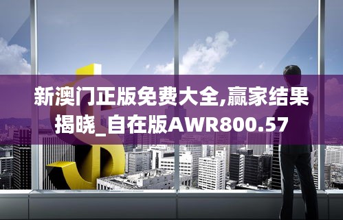 新澳门正版免费大全,赢家结果揭晓_自在版AWR800.57