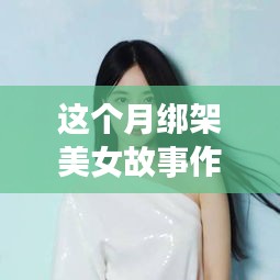 本月热点，神秘绑架事件中的美女故事