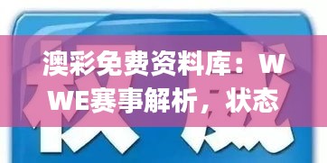 澳彩免费资料库：WWE赛事解析，状态评定_付费PWA291.34深度解析