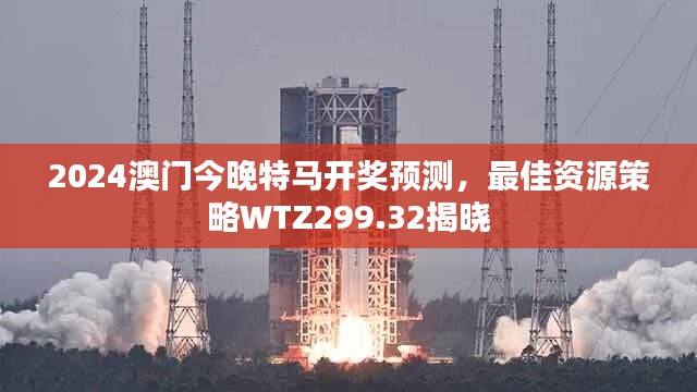 2024澳门今晚特马开奖预测，最佳资源策略WTZ299.32揭晓