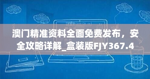 澳门精准资料全面免费发布，安全攻略详解_盒装版FJY367.49