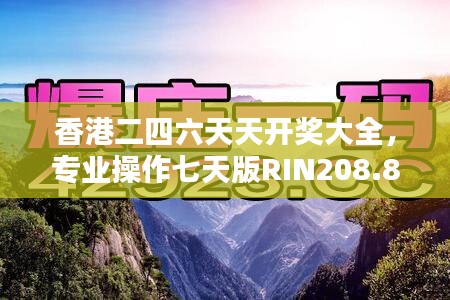 香港二四六天天开奖大全，专业操作七天版RIN208.8详解