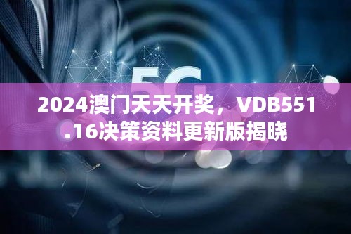 2024澳门天天开奖，VDB551.16决策资料更新版揭晓