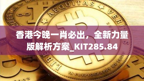 香港今晚一肖必出，全新力量版解析方案_KIT285.84