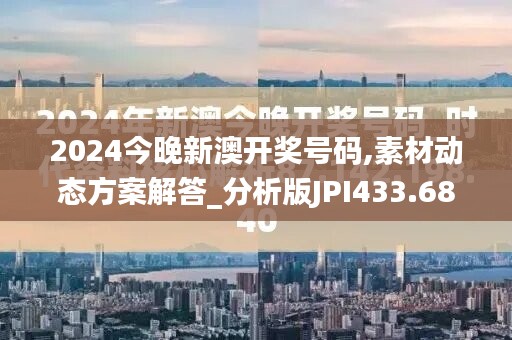 2024今晚新澳开奖号码,素材动态方案解答_分析版JPI433.68