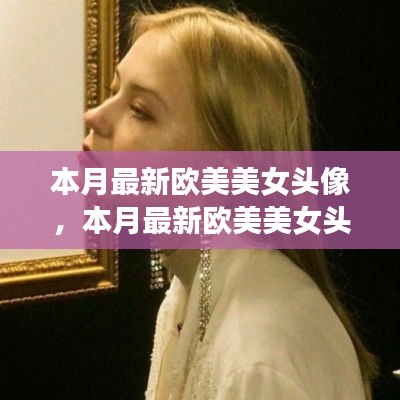 本月欧美美女头像流行趋势，背后的故事揭示变化的力量与自信的魔法