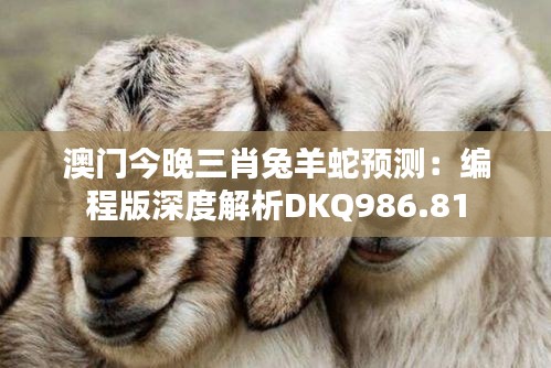 澳门今晚三肖兔羊蛇预测：编程版深度解析DKQ986.81