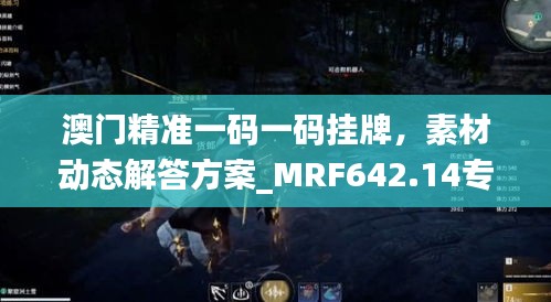 澳门精准一码一码挂牌，素材动态解答方案_MRF642.14专用版