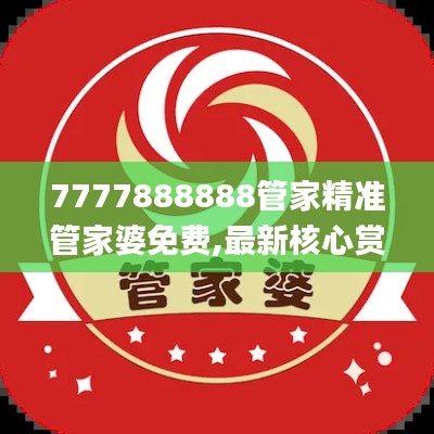 7777888888管家精准管家婆免费,最新核心赏析_权限版17.39