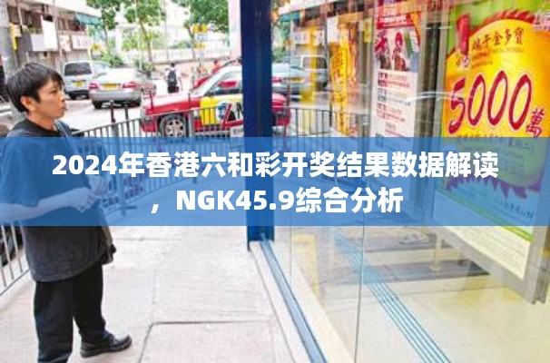 2024年香港六和彩开奖结果数据解读，NGK45.9综合分析