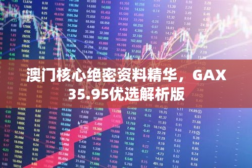 澳门核心绝密资料精华，GAX35.95优选解析版