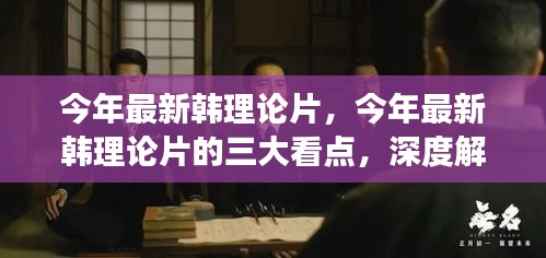 今年最新韩理论片深度解析，三大看点、风格演变与热烈反响