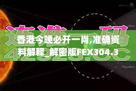 香港今晚必开一肖,准确资料解释_解密版FEX304.3