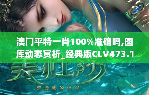 澳门平特一肖100%准确吗,图库动态赏析_经典版CLV473.18