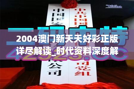 2004澳门新天天好彩正版详尽解读_时代资料深度解析版ZYV537.38