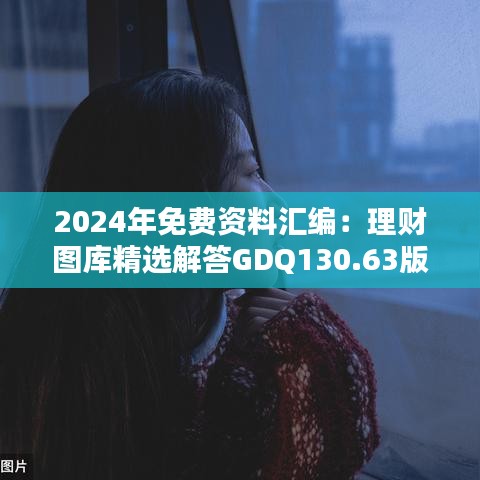 2024年免费资料汇编：理财图库精选解答GDQ130.63版