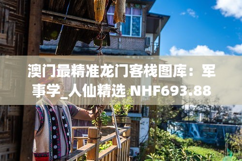 澳门最精准龙门客栈图库：军事学_人仙精选 NHF693.88