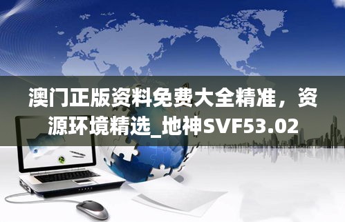 澳门正版资料免费大全精准，资源环境精选_地神SVF53.02