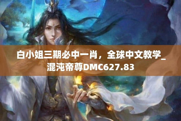 白小姐三期必中一肖，全球中文教学_混沌帝尊DMC627.83