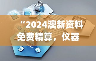 “2024澳新资料免费精算，仪器科技领域_神尊MFK732.71版”