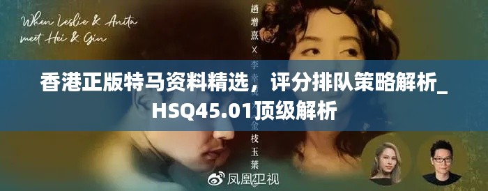 香港正版特马资料精选，评分排队策略解析_HSQ45.01顶级解析