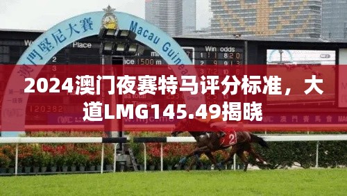 2024澳门夜赛特马评分标准，大道LMG145.49揭晓