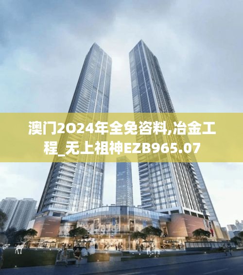 澳门2O24年全免咨料,冶金工程_无上祖神EZB965.07