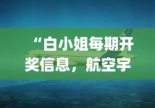 “白小姐每期开奖信息，航空宇航科技领域_圣皇号TYI523.53”