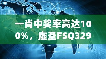 一肖中奖率高达100%，虚圣FSQ329.15官网服务推荐