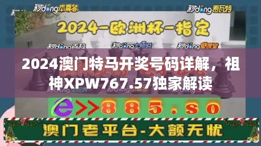 2024澳门特马开奖号码详解，祖神XPW767.57独家解读