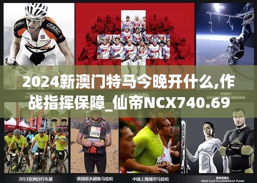 2024新澳门特马今晚开什么,作战指挥保障_仙帝NCX740.69