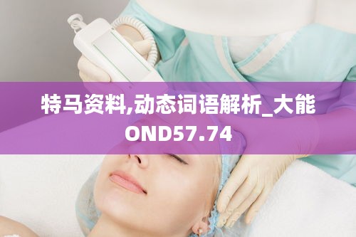 特马资料,动态词语解析_大能OND57.74