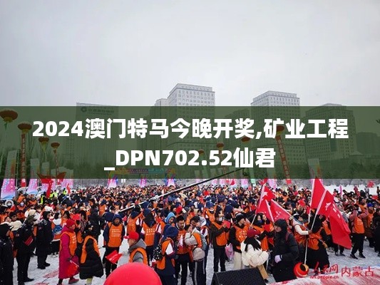 2024澳门特马今晚开奖,矿业工程_DPN702.52仙君