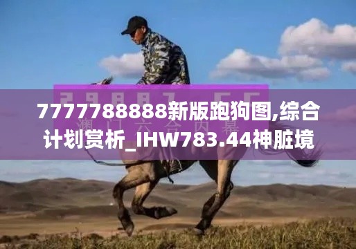 7777788888新版跑狗图,综合计划赏析_IHW783.44神脏境