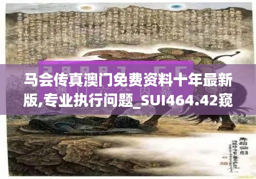 马会传真澳门免费资料十年最新版,专业执行问题_SUI464.42窥虚境