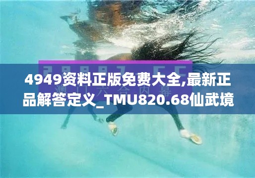 4949资料正版免费大全,最新正品解答定义_TMU820.68仙武境