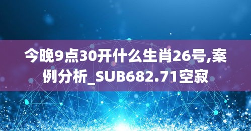 今晚9点30开什么生肖26号,案例分析_SUB682.71空寂