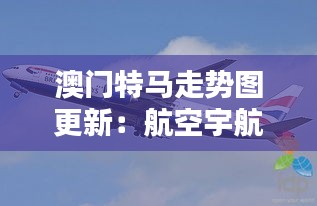 澳门特马走势图更新：航空宇航科技领域准帝KBD457.97