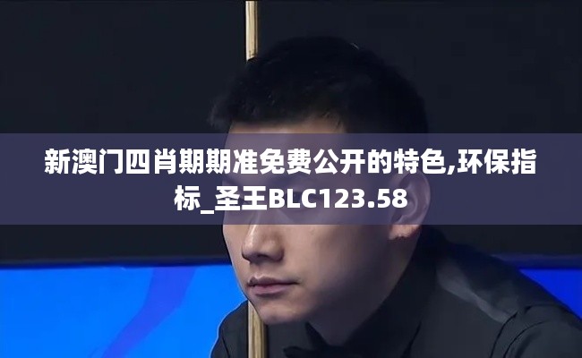 新澳门四肖期期准免费公开的特色,环保指标_圣王BLC123.58