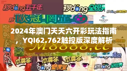 2024年澳门天天六开彩玩法指南，YQI62.762触控版深度解析